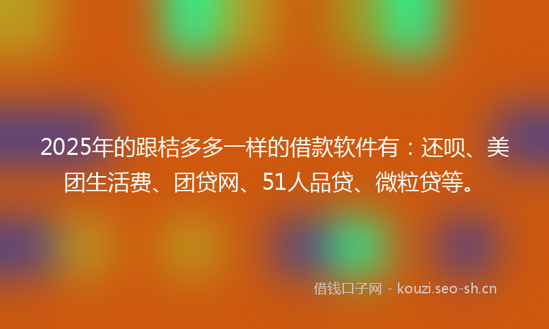 2025年的跟桔多多一样的借款软件有：还呗、美团生活费、团贷网、51人品贷、微粒贷等。