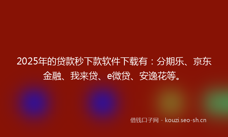 2025年的贷款秒下款软件下载有：分期乐、京东金融、我来贷、e微贷、安逸花等。