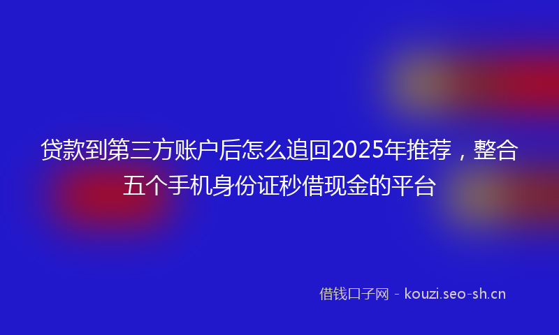 贷款到第三方账户后怎么追回2025年推荐，整合五个手机身份证秒借现金的平台