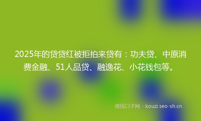 2025年的贷贷红被拒拍来贷有:功夫贷、中原消费金融、51人品贷、融逸花、小花钱包等。
