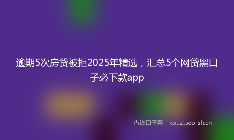逾期5次房贷被拒2025年精选，汇总5个网贷黑口子必下款app
