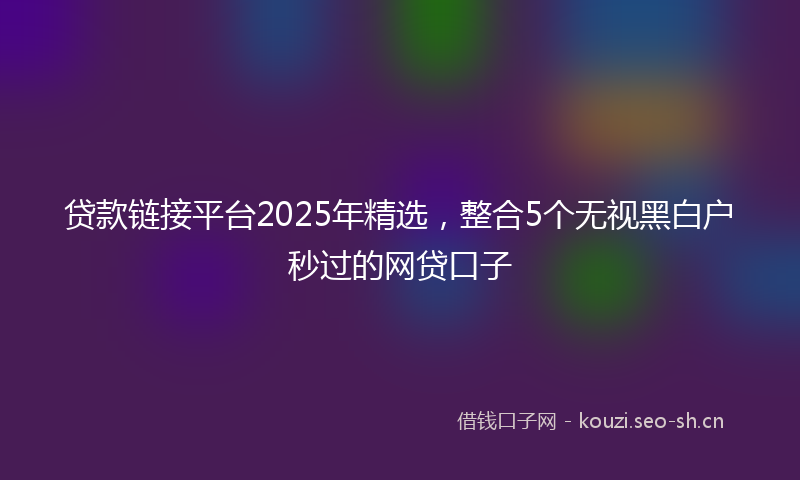 贷款链接平台2025年精选，整合5个无视黑白户秒过的网贷口子