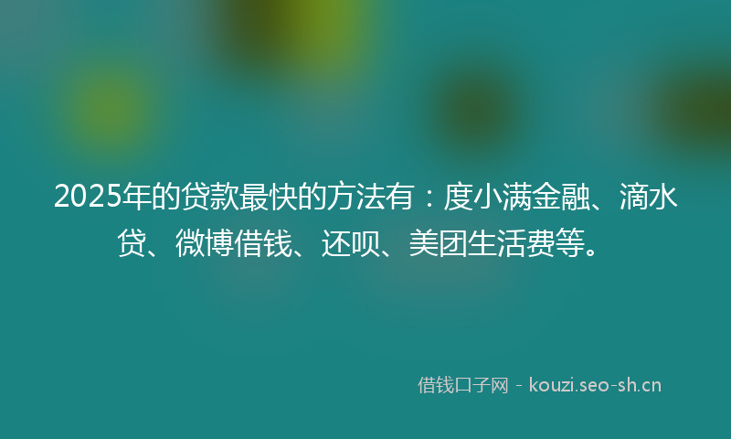 2025年的贷款最快的方法有：度小满金融、滴水贷、微博借钱、还呗、美团生活费等。