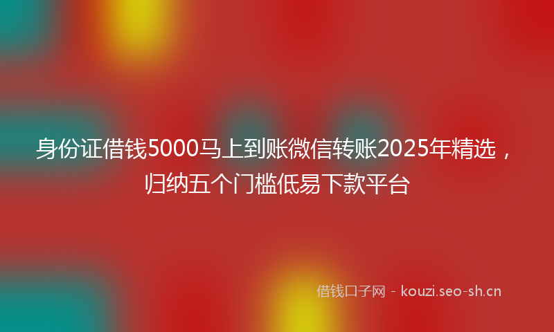 身份证借钱5000马上到账微信转账2025年精选，归纳五个门槛低易下款平台