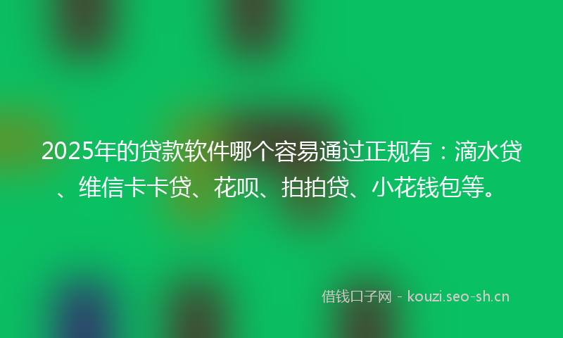 2025年的贷款软件哪个容易通过正规有：滴水贷、维信卡卡贷、花呗、拍拍贷、小花钱包等。