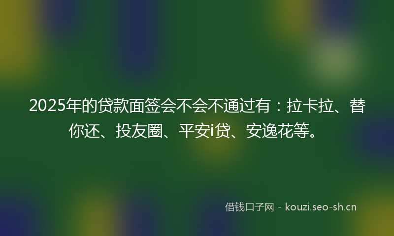 2025年的贷款面签会不会不通过有:拉卡拉、替你还、投友圈、平安i贷、安逸花等。