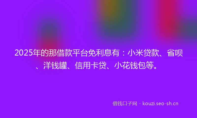 2025年的那借款平台免利息有：小米贷款、省呗、洋钱罐、信用卡贷、小花钱包等。