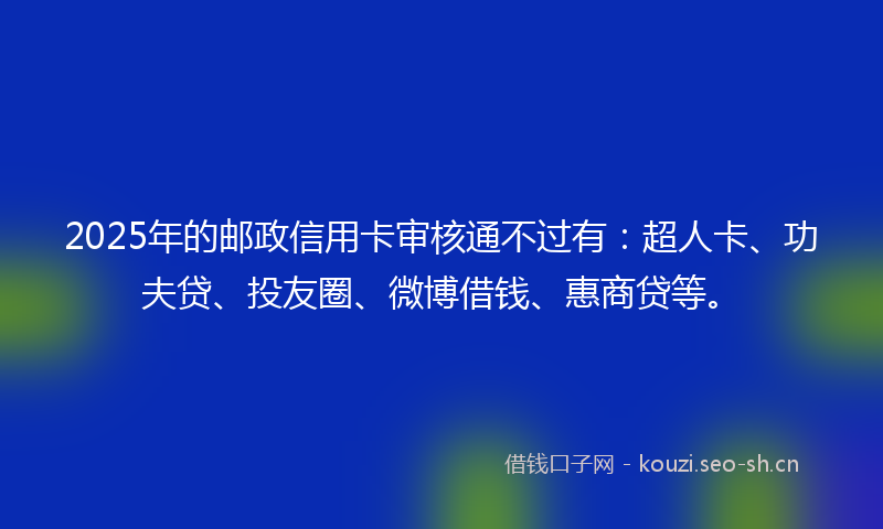 2025年的邮政信用卡审核通不过有：超人卡、功夫贷、投友圈、微博借钱、惠商贷等。