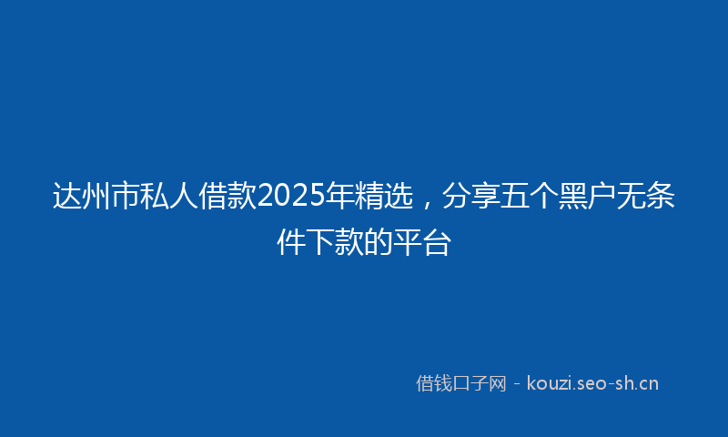 达州市私人借款2025年精选，分享五个黑户无条件下款的平台