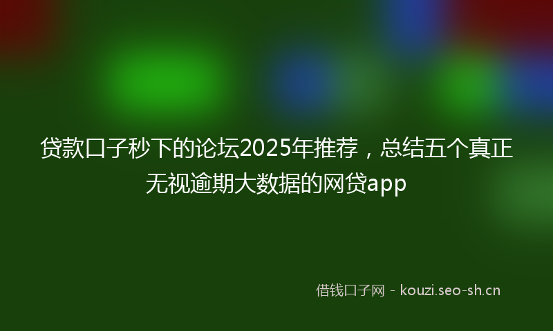 贷款口子秒下的论坛2025年推荐，总结五个真正无视逾期大数据的网贷app