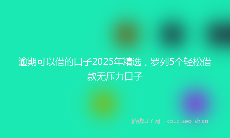 逾期可以借的口子2025年精选,罗列5个轻松借款无压力口子