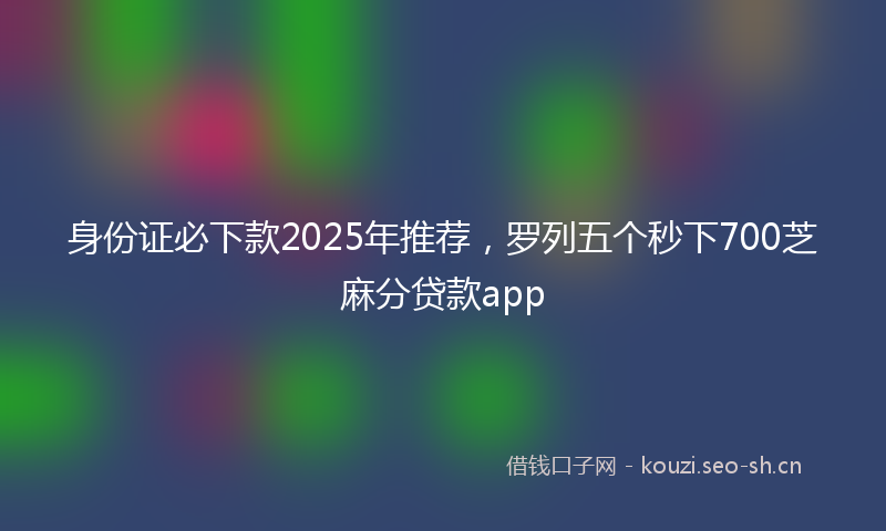 身份证必下款2025年推荐，罗列五个秒下700芝麻分贷款app