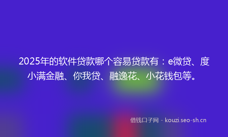 2025年的软件贷款哪个容易贷款有:e微贷、度小满金融、你我贷、融逸花、小花钱包等。