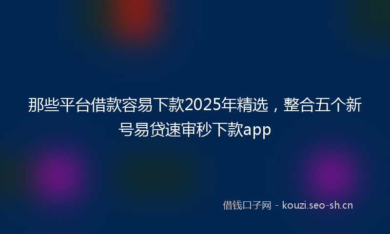 那些平台借款容易下款2025年精选,整合五个新号易贷速审秒下款app