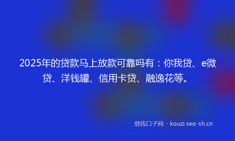 2025年的贷款马上放款可靠吗有：你我贷、e微贷、洋钱罐、信用卡贷、融逸花等。