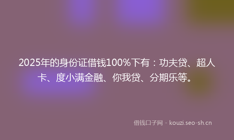 2025年的身份证借钱100%下有:功夫贷、超人卡、度小满金融、你我贷、分期乐等。