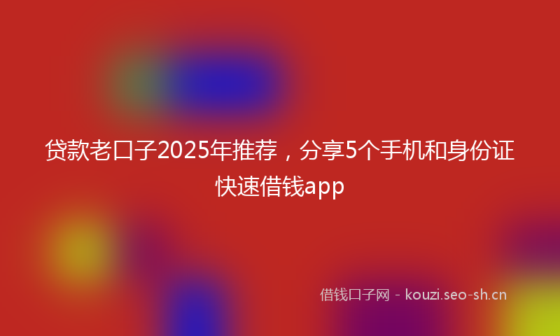 贷款老口子2025年推荐，分享5个手机和身份证快速借钱app