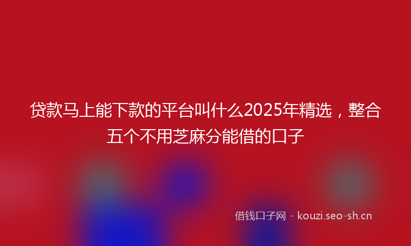 贷款马上能下款的平台叫什么2025年精选，整合五个不用芝麻分能借的口子
