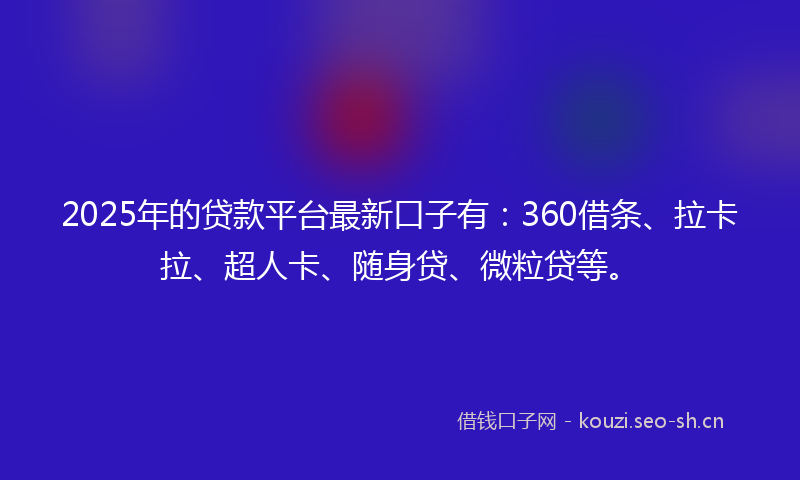 2025年的贷款平台最新口子有：360借条、拉卡拉、超人卡、随身贷、微粒贷等。