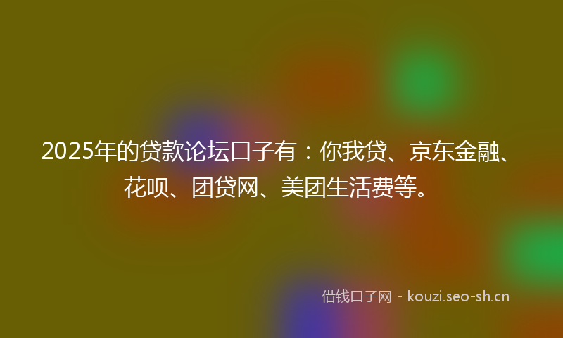 2025年的贷款论坛口子有:你我贷、京东金融、花呗、团贷网、美团生活费等。