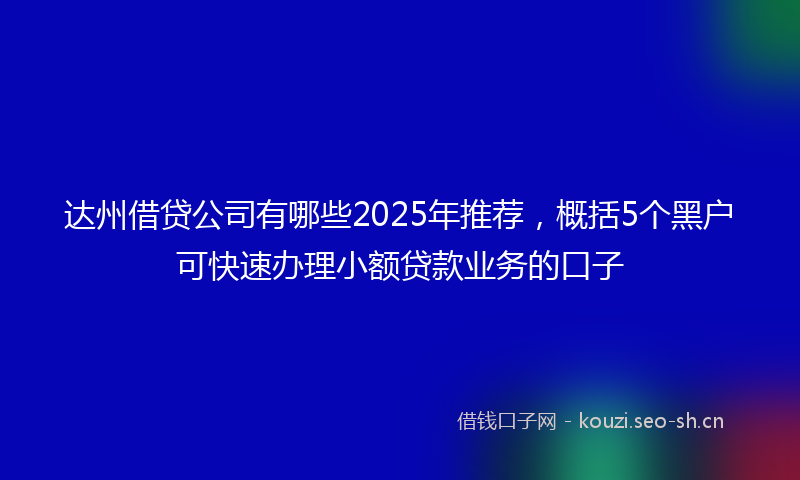 达州借贷公司有哪些2025年推荐，概括5个黑户可快速办理小额贷款业务的口子