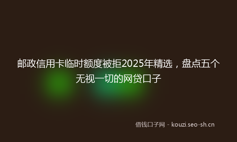 邮政信用卡临时额度被拒2025年精选，盘点五个无视一切的网贷口子