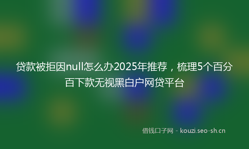 贷款被拒因null怎么办2025年推荐，梳理5个百分百下款无视黑白户网贷平台