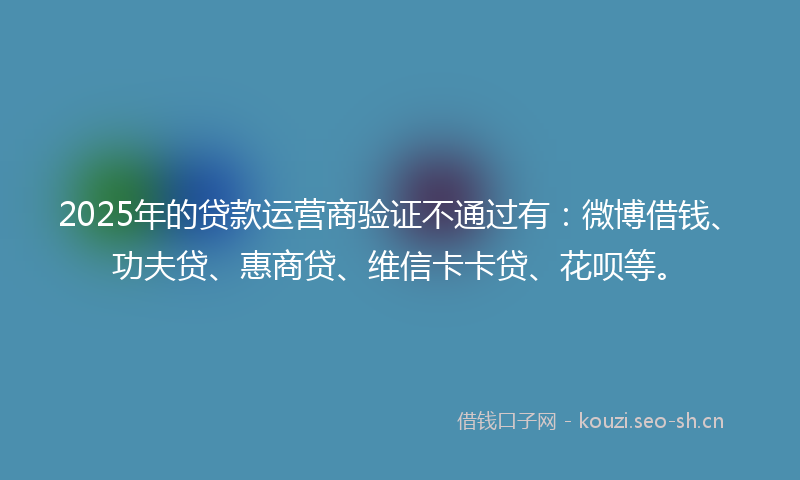 2025年的贷款运营商验证不通过有：微博借钱、功夫贷、惠商贷、维信卡卡贷、花呗等。