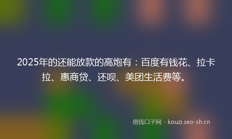 2025年的还能放款的高炮有:百度有钱花、拉卡拉、惠商贷、还呗、美团生活费等。