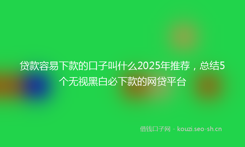 贷款容易下款的口子叫什么2025年推荐，总结5个无视黑白必下款的网贷平台