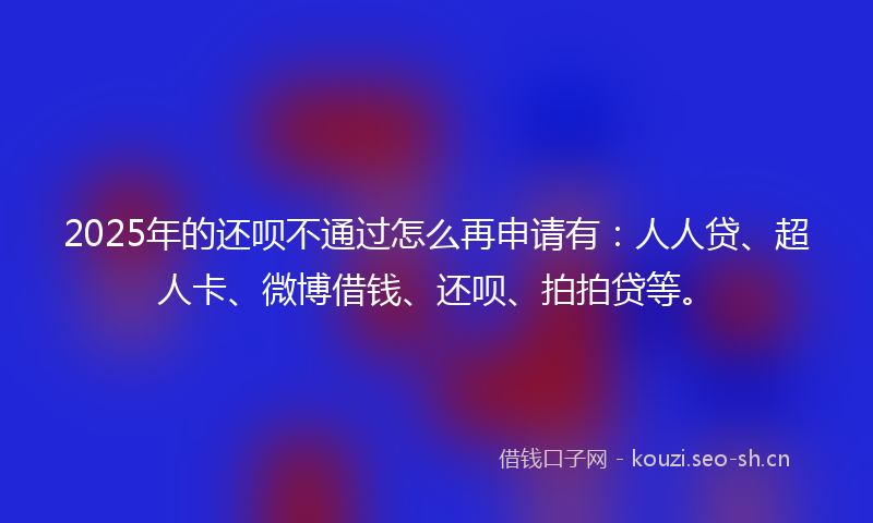 2025年的还呗不通过怎么再申请有：人人贷、超人卡、微博借钱、还呗、拍拍贷等。