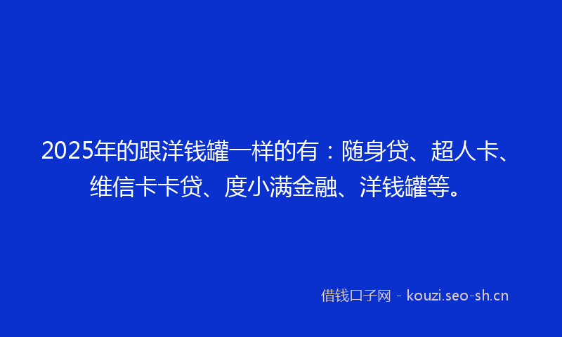 2025年的跟洋钱罐一样的有:随身贷、超人卡、维信卡卡贷、度小满金融、洋钱罐等。