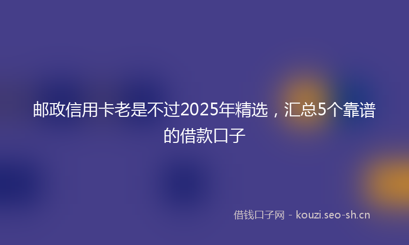 邮政信用卡老是不过2025年精选，汇总5个靠谱的借款口子