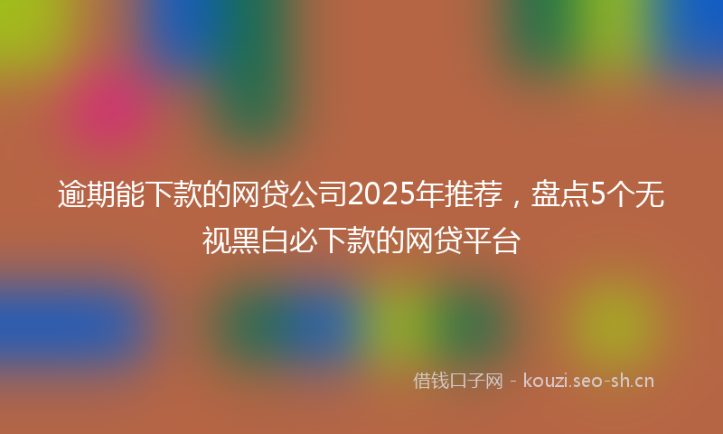 逾期能下款的网贷公司2025年推荐，盘点5个无视黑白必下款的网贷平台