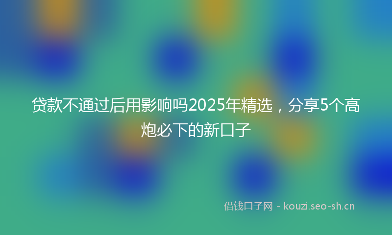 贷款不通过后用影响吗2025年精选，分享5个高炮必下的新口子