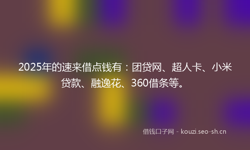 2025年的速来借点钱有:团贷网、超人卡、小米贷款、融逸花、360借条等。