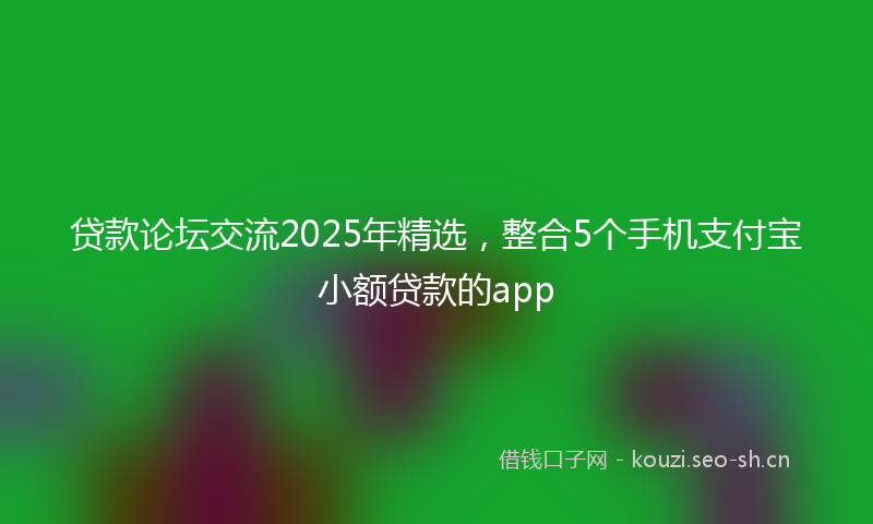 贷款论坛交流2025年精选，整合5个手机支付宝小额贷款的app