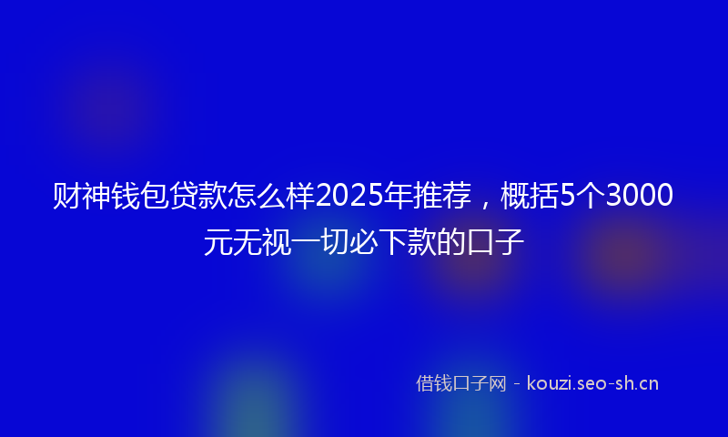 财神钱包贷款怎么样2025年推荐，概括5个3000元无视一切必下款的口子