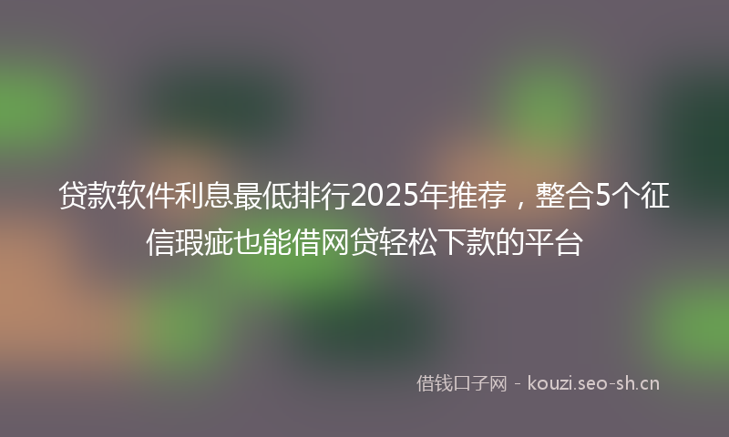 贷款软件利息最低排行2025年推荐，整合5个征信瑕疵也能借网贷轻松下款的平台