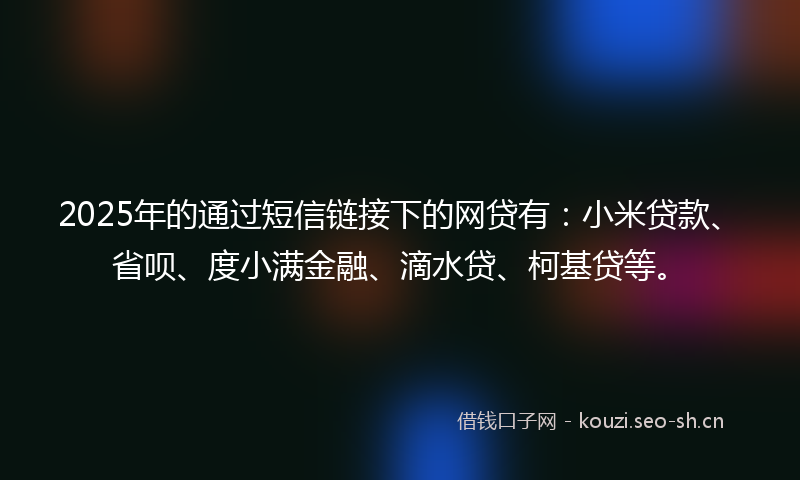 2025年的通过短信链接下的网贷有：小米贷款、省呗、度小满金融、滴水贷、柯基贷等。