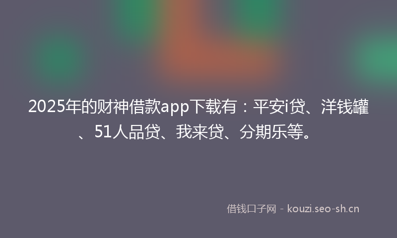 2025年的财神借款app下载有：平安i贷、洋钱罐、51人品贷、我来贷、分期乐等。