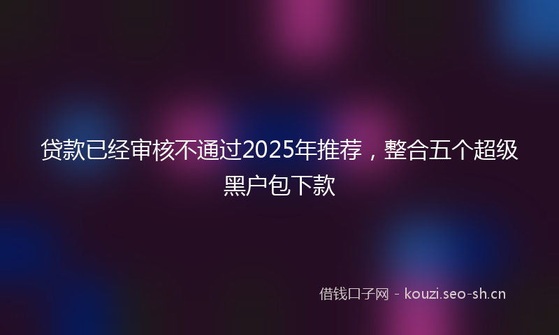贷款已经审核不通过2025年推荐，整合五个超级黑户包下款