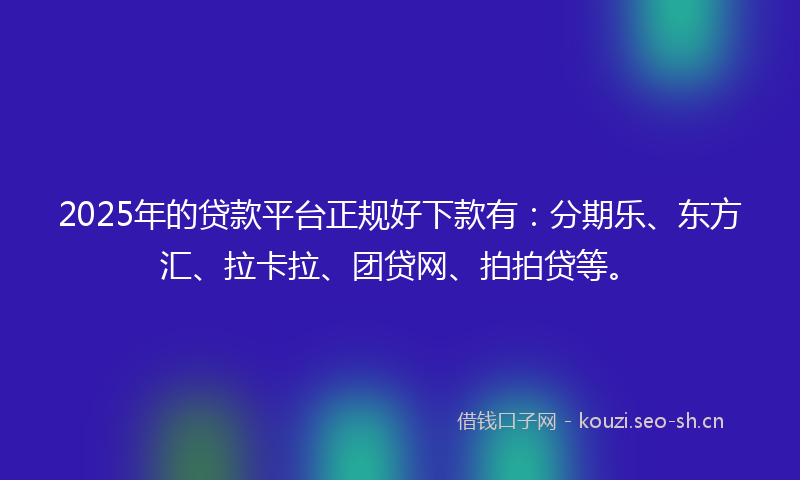 2025年的贷款平台正规好下款有：分期乐、东方汇、拉卡拉、团贷网、拍拍贷等。