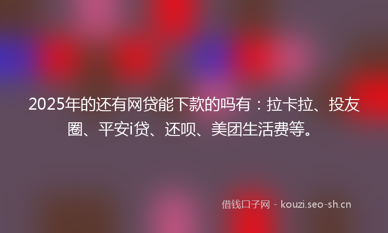2025年的还有网贷能下款的吗有：拉卡拉、投友圈、平安i贷、还呗、美团生活费等。
