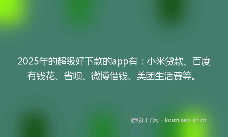 2025年的超级好下款的app有:小米贷款、百度有钱花、省呗、微博借钱、美团生活费等。