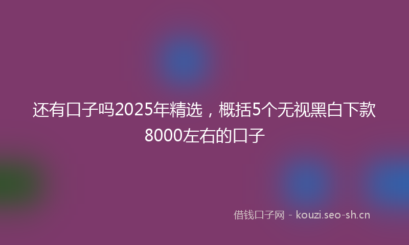 还有口子吗2025年精选，概括5个无视黑白下款8000左右的口子