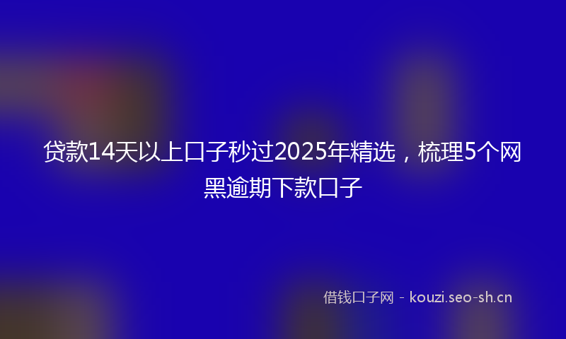 贷款14天以上口子秒过2025年精选，梳理5个网黑逾期下款口子