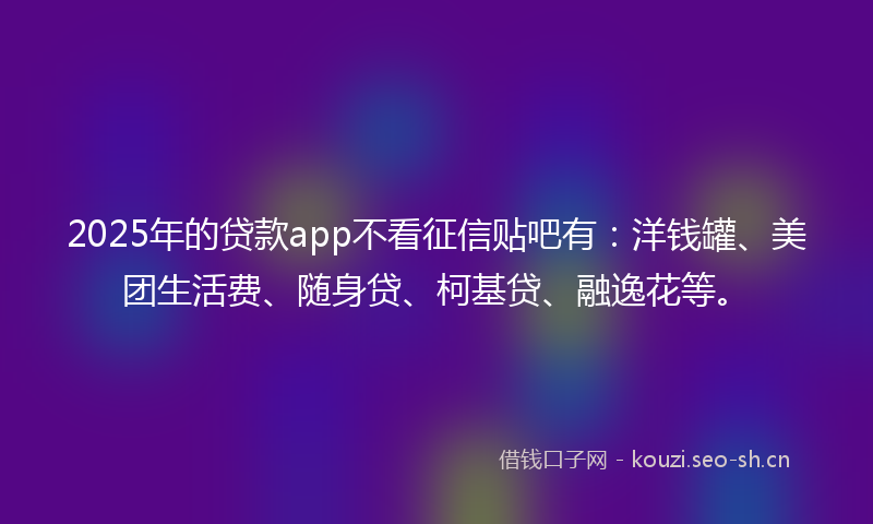2025年的贷款app不看征信贴吧有：洋钱罐、美团生活费、随身贷、柯基贷、融逸花等。
