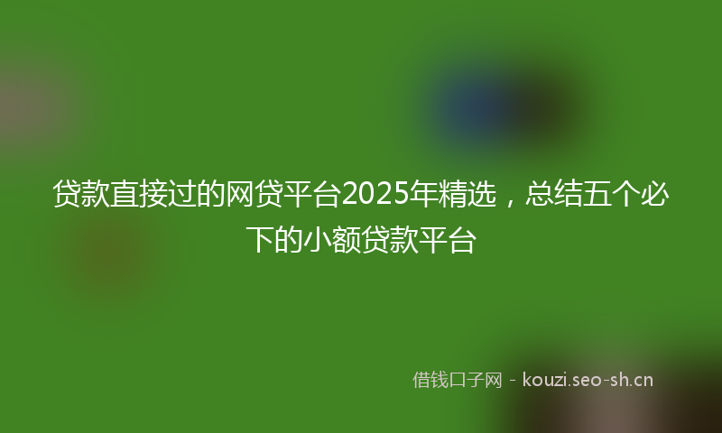 贷款直接过的网贷平台2025年精选，总结五个必下的小额贷款平台