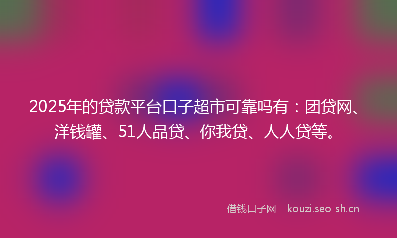 2025年的贷款平台口子超市可靠吗有：团贷网、洋钱罐、51人品贷、你我贷、人人贷等。